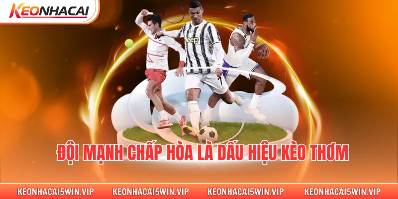 Đội mạnh chấp hòa là dấu hiệu kèo thơm