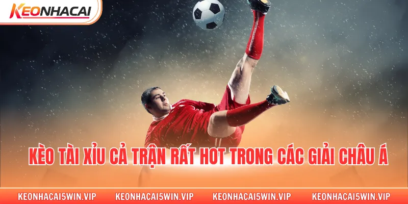 Kèo tài xỉu cả trận rất hot trong các giải châu Á
