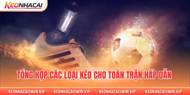 Tổng hợp các loại kèo cho toàn trận hấp dẫn 